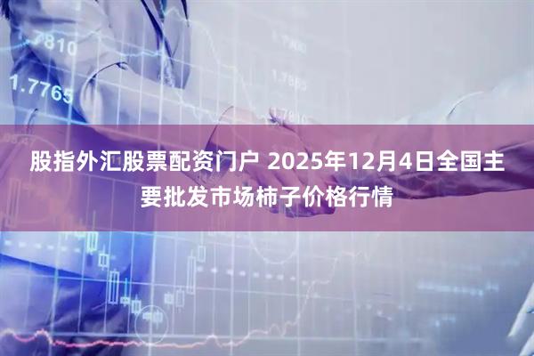股指外汇股票配资门户 2025年12月4日全国主要批发市场柿子价格行情