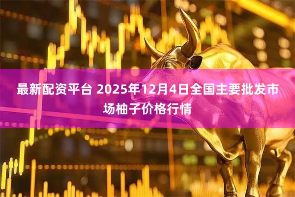 最新配资平台 2025年12月4日全国主要批发市场柚子价格行情