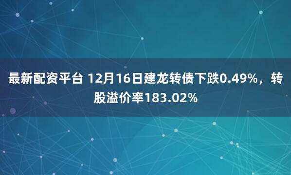 最新配资平台 12月16日建龙转债下跌0.49%，转股溢价率183.02%
