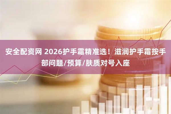 安全配资网 2026护手霜精准选！滋润护手霜按手部问题/预算/肤质对号入座