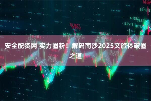 安全配资网 实力圈粉！解码南沙2025文旅体破圈之道