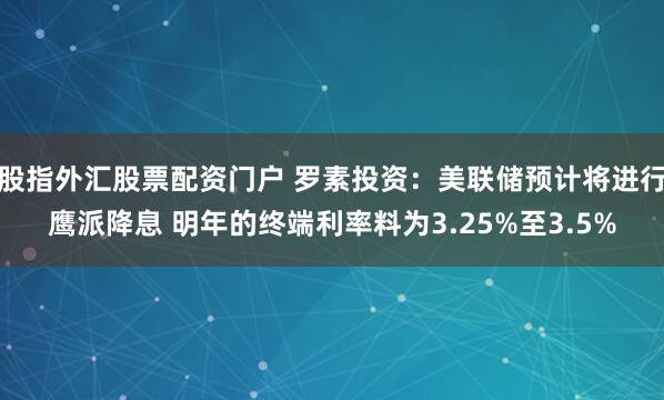 股指外汇股票配资门户 罗素投资：美联储预计将进行鹰派降息 明年的终端利率料为3.25%至3.5%
