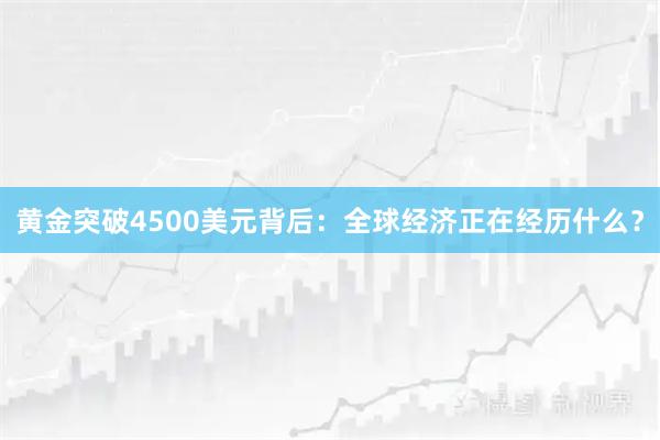 黄金突破4500美元背后：全球经济正在经历什么？