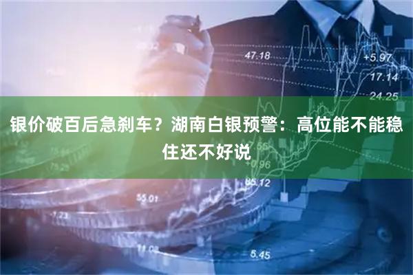 银价破百后急刹车？湖南白银预警：高位能不能稳住还不好说