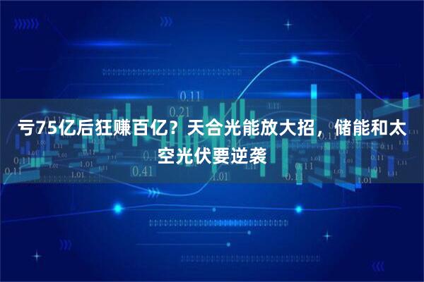 亏75亿后狂赚百亿？天合光能放大招，储能和太空光伏要逆袭