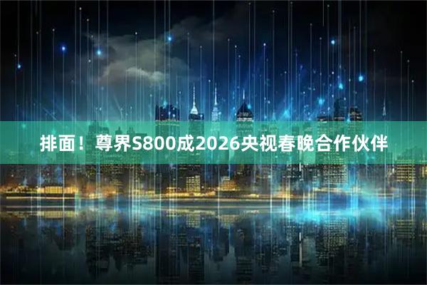排面！尊界S800成2026央视春晚合作伙伴