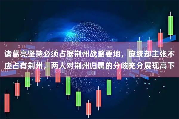 诸葛亮坚持必须占据荆州战略要地，庞统却主张不应占有荆州，两人对荆州归属的分歧充分展现高下