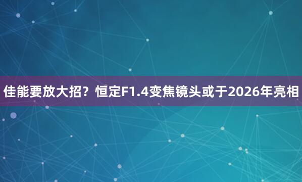 佳能要放大招？恒定F1.4变焦镜头或于2026年亮相