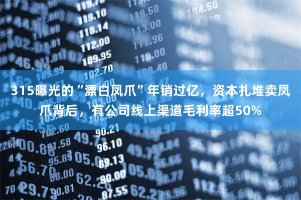 315曝光的“漂白凤爪”年销过亿，资本扎堆卖凤爪背后，有公司线上渠道毛利率超50%