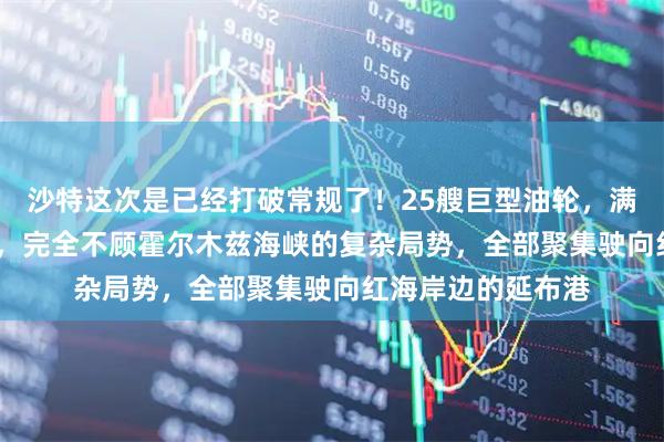 沙特这次是已经打破常规了！25艘巨型油轮，满载5000万桶石油，完全不顾霍尔木兹海峡的复杂局势，全部聚集驶向红海岸边的延布港