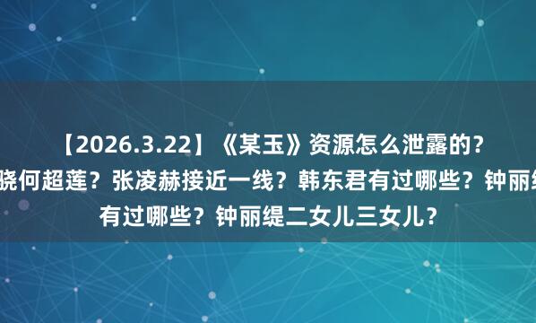 【2026.3.22】《某玉》资源怎么泄露的？章子怡变样？窦骁何超莲？张凌赫接近一线？韩东君有过哪些？钟丽缇二女儿三女儿？
