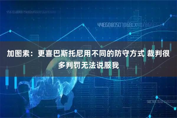 加图索：更喜巴斯托尼用不同的防守方式 裁判很多判罚无法说服我